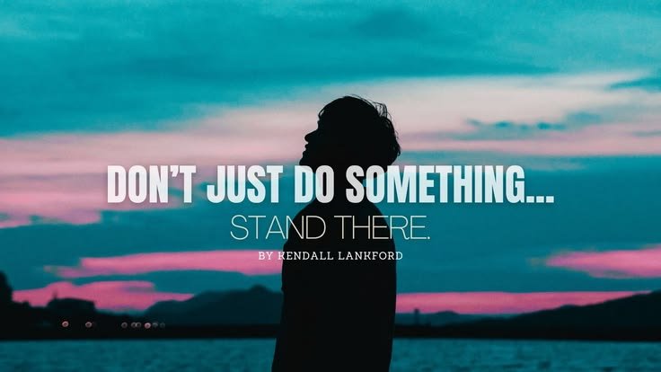 “DON’T JUST DO SOMETHING… STAND THERE.”